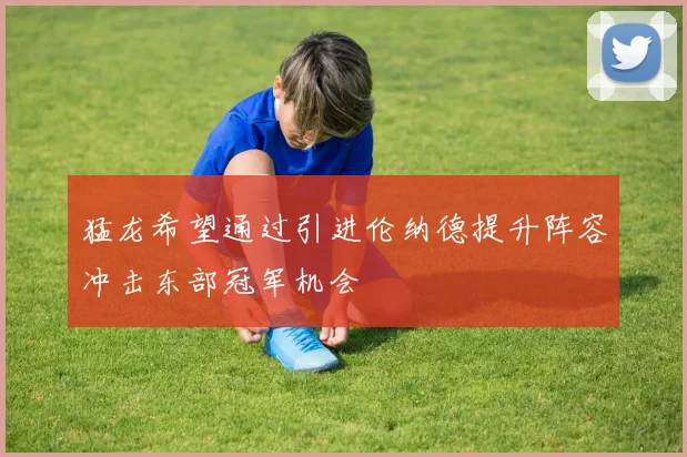 猛龙希望通过引进伦纳德提升阵容冲击东部冠军机会