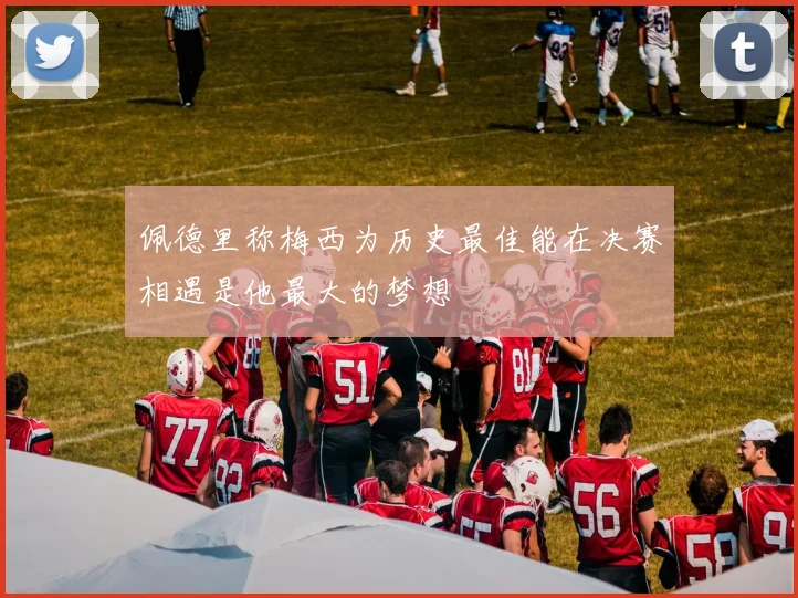 佩德里称梅西为历史最佳能在决赛相遇是他最大的梦想