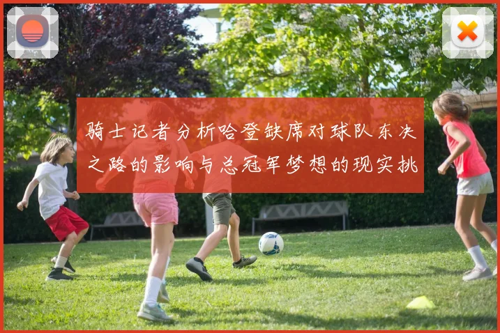 骑士记者分析哈登缺席对球队东决之路的影响与总冠军梦想的现实挑战
