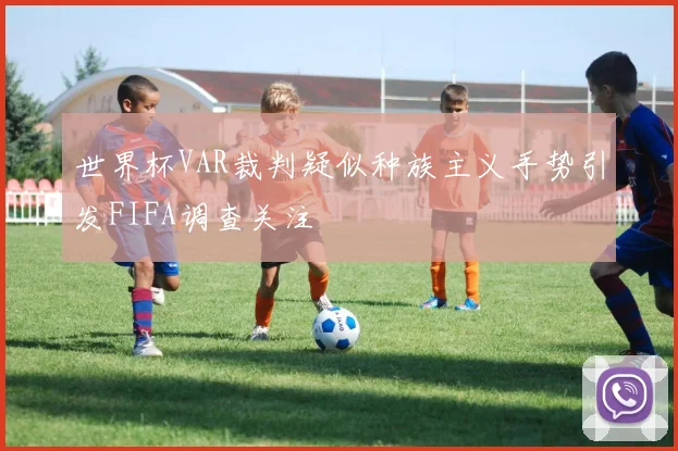 世界杯VAR裁判疑似种族主义手势引发FIFA调查关注