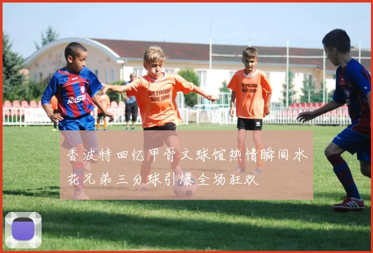 香波特回忆甲骨文球馆热情瞬间水花兄弟三分球引爆全场狂欢