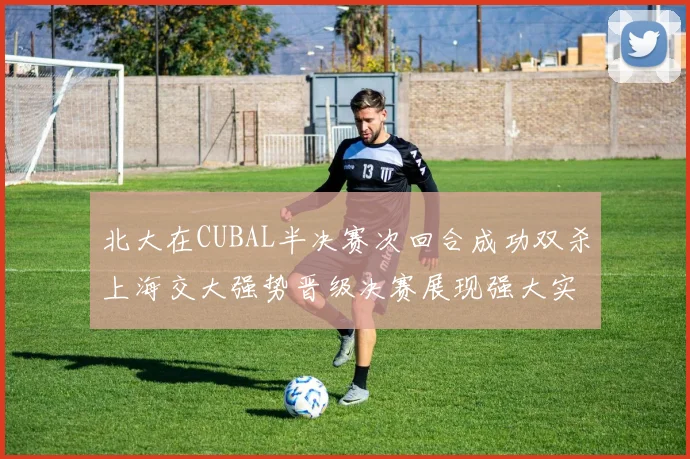 北大在CUBAL半决赛次回合成功双杀上海交大强势晋级决赛展现强大实力
