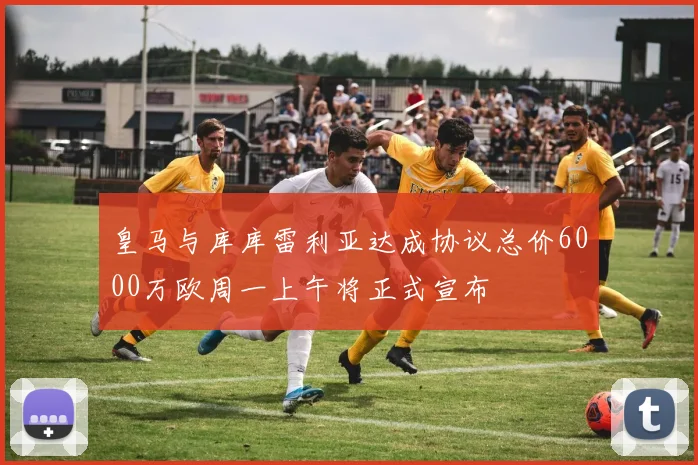 皇马与库库雷利亚达成协议总价6000万欧周一上午将正式宣布