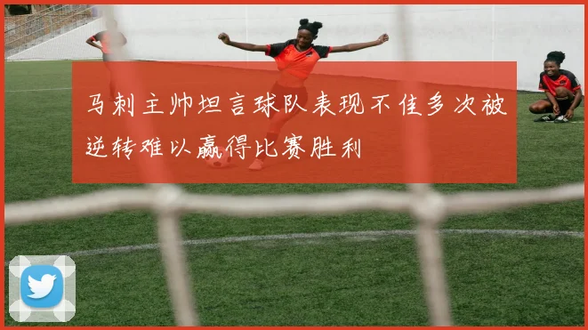 马刺主帅坦言球队表现不佳多次被逆转难以赢得比赛胜利