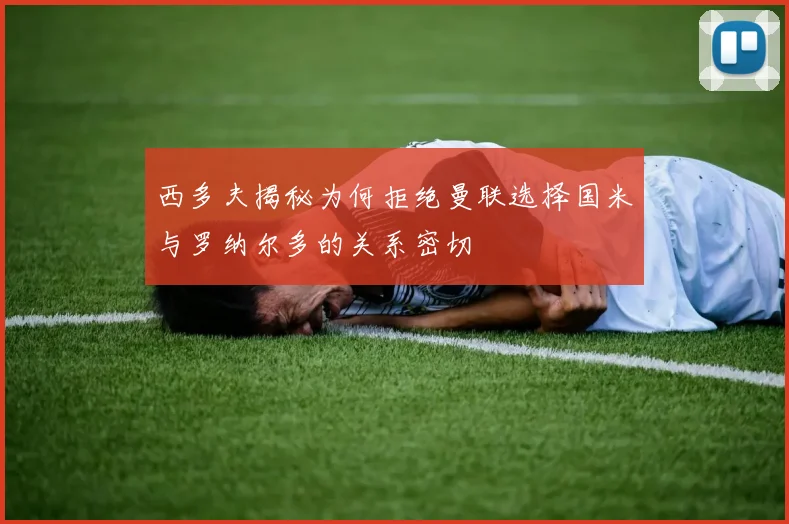 西多夫揭秘为何拒绝曼联选择国米与罗纳尔多的关系密切