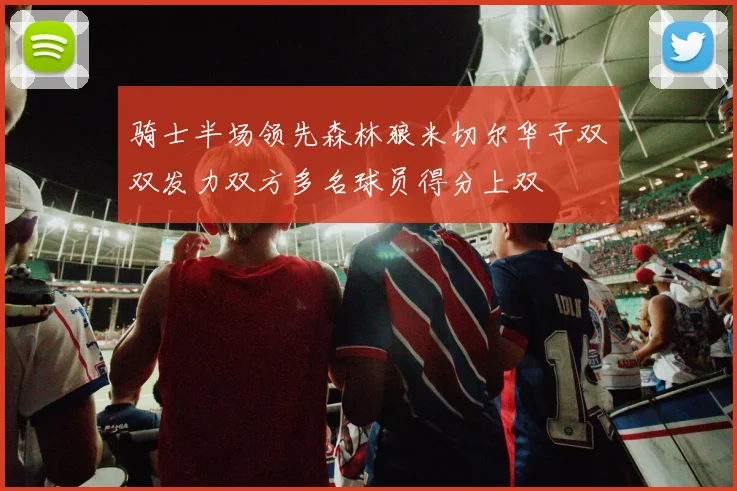 骑士半场领先森林狼米切尔华子双双发力双方多名球员得分上双