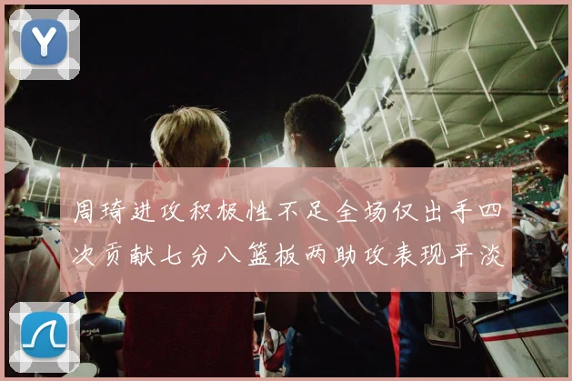 周琦进攻积极性不足全场仅出手四次贡献七分八篮板两助攻表现平淡