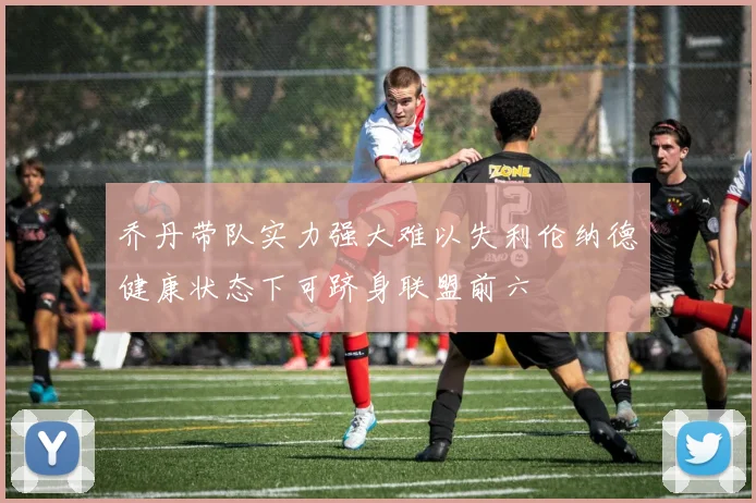 乔丹带队实力强大难以失利伦纳德健康状态下可跻身联盟前六