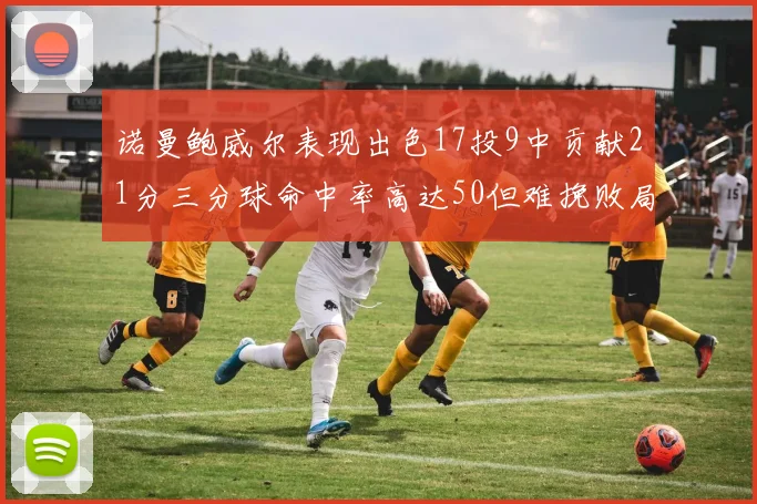 诺曼鲍威尔表现出色17投9中贡献21分三分球命中率高达50但难挽败局