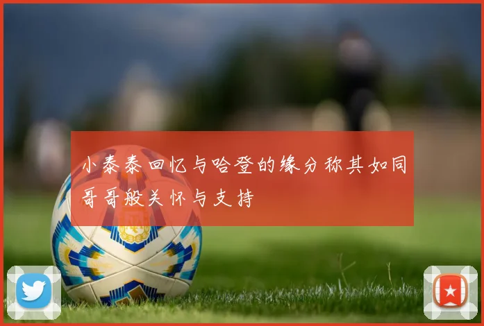 小泰泰回忆与哈登的缘分称其如同哥哥般关怀与支持