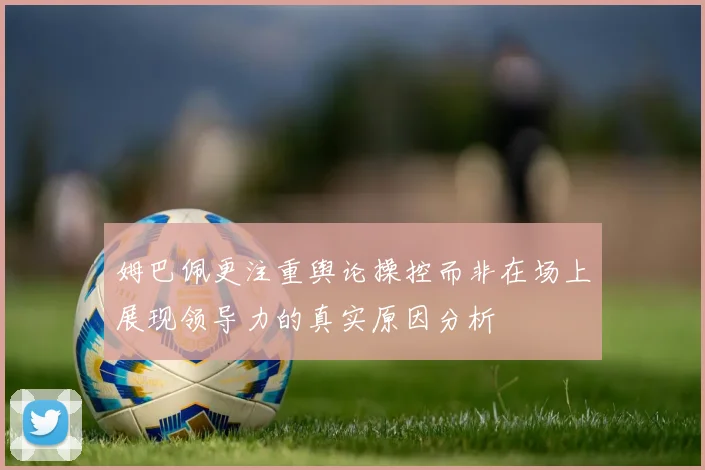 姆巴佩更注重舆论操控而非在场上展现领导力的真实原因分析