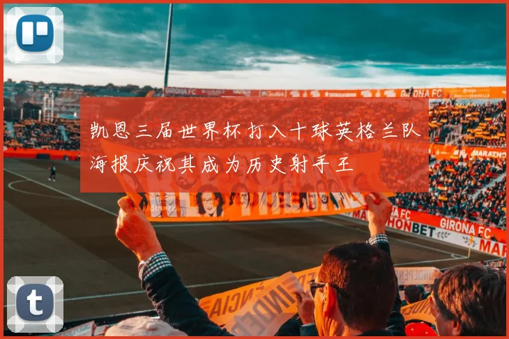 凯恩三届世界杯打入十球英格兰队海报庆祝其成为历史射手王