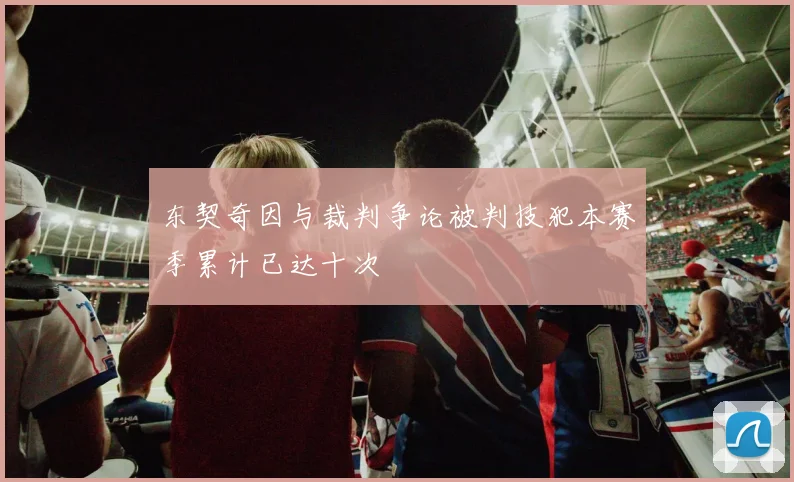 东契奇因与裁判争论被判技犯本赛季累计已达十次