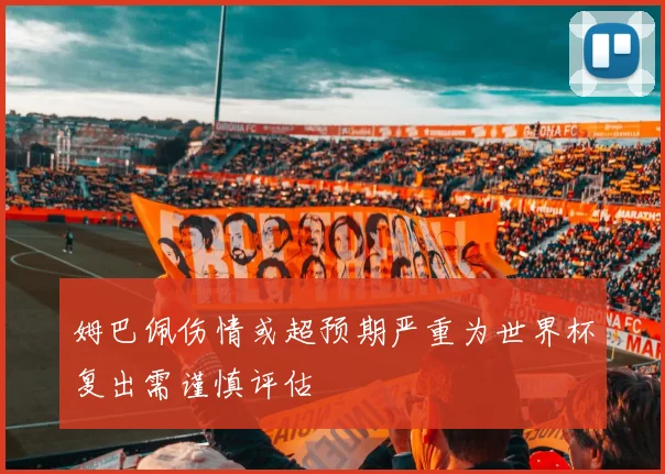 姆巴佩伤情或超预期严重为世界杯复出需谨慎评估