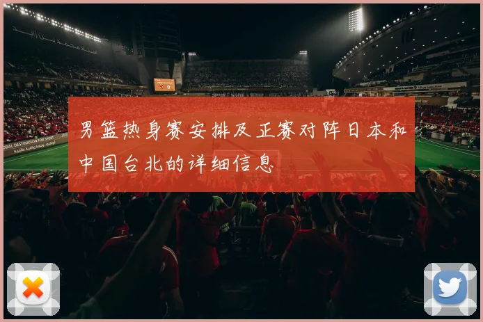 男篮热身赛安排及正赛对阵日本和中国台北的详细信息