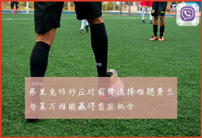弗里克巧妙应对前锋选择难题费兰与莱万谁能赢得首发机会