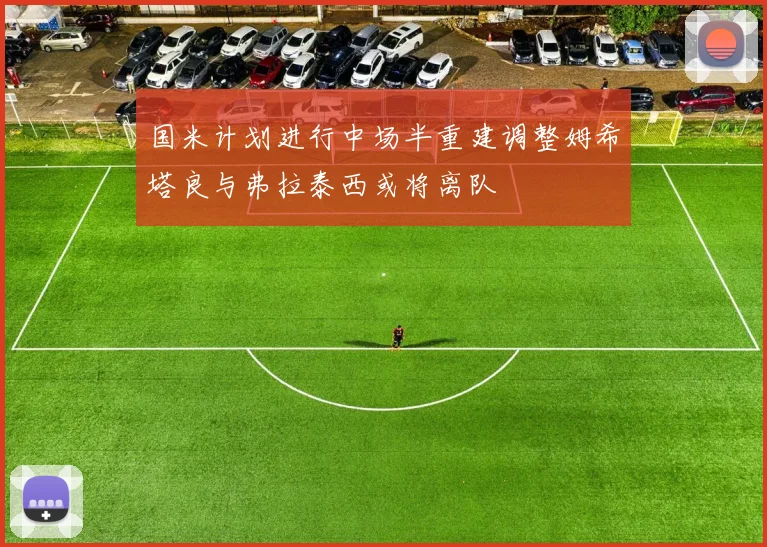 国米计划进行中场半重建调整姆希塔良与弗拉泰西或将离队