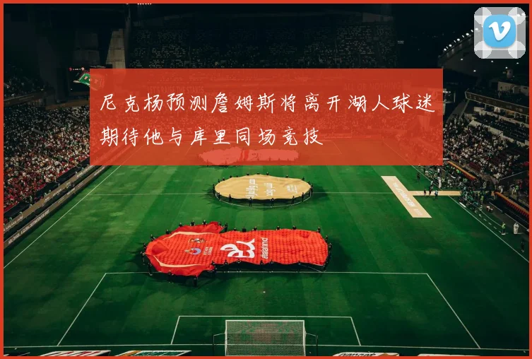 尼克杨预测詹姆斯将离开湖人球迷期待他与库里同场竞技