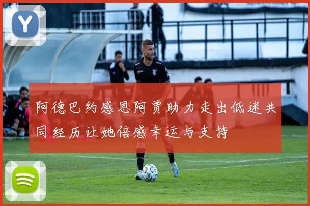 阿德巴约感恩阿贾助力走出低迷共同经历让她倍感幸运与支持