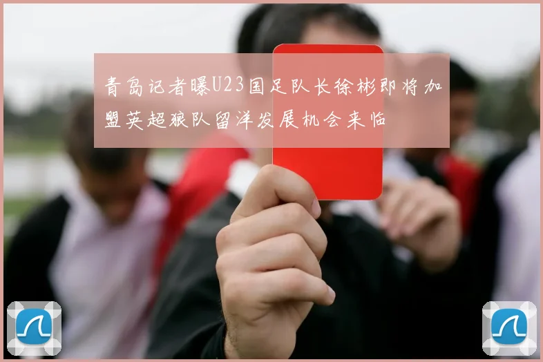 青岛记者曝U23国足队长徐彬即将加盟英超狼队留洋发展机会来临