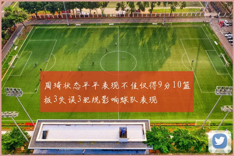 周琦状态平平表现不佳仅得9分10篮板3失误3犯规影响球队表现