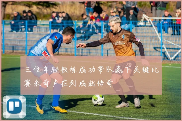 三位年轻教练成功带队赢下关键比赛米奇卢在列成就传奇