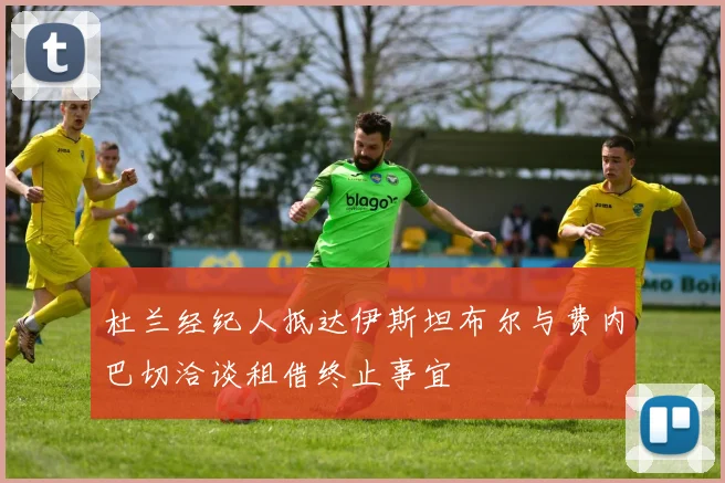 杜兰经纪人抵达伊斯坦布尔与费内巴切洽谈租借终止事宜