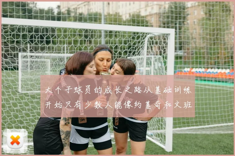 大个子球员的成长之路从基础训练开始只有少数人能像约基奇和文班那样成功