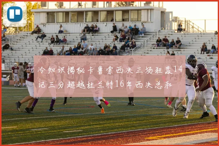 冷知识揭秘卡鲁索西决三场狂轰14记三分超越杜兰特16年西决总和