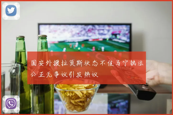 国安外援拉莫斯状态不佳马宁执法公正无争议引发热议