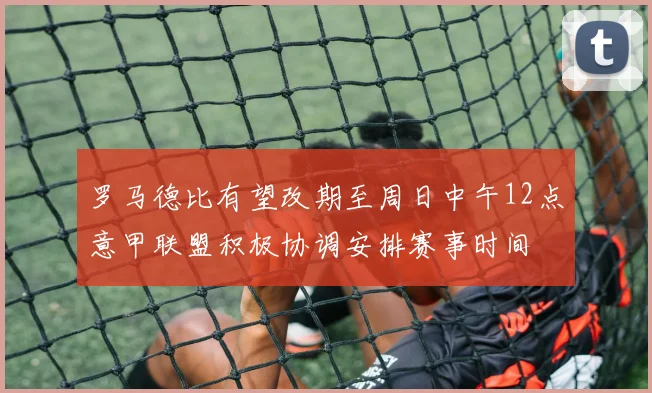 罗马德比有望改期至周日中午12点意甲联盟积极协调安排赛事时间