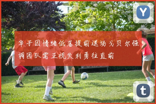 华子因情绪低落提前退场戈贝尔强调团队需正视失利勇往直前