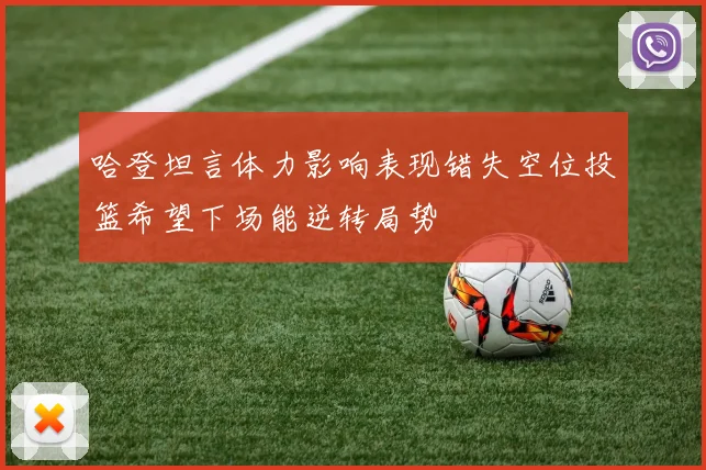 哈登坦言体力影响表现错失空位投篮希望下场能逆转局势