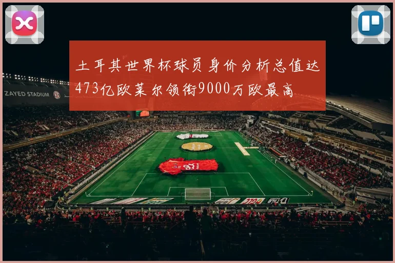 土耳其世界杯球员身价分析总值达473亿欧莱尔领衔9000万欧最高