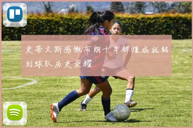 史蒂文斯感慨布朗十年辉煌成就铭刻球队历史荣耀