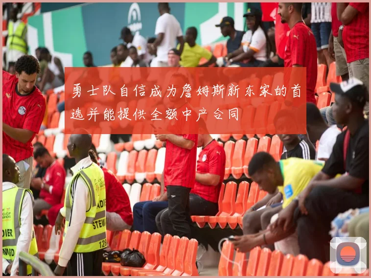 勇士队自信成为詹姆斯新东家的首选并能提供全额中产合同
