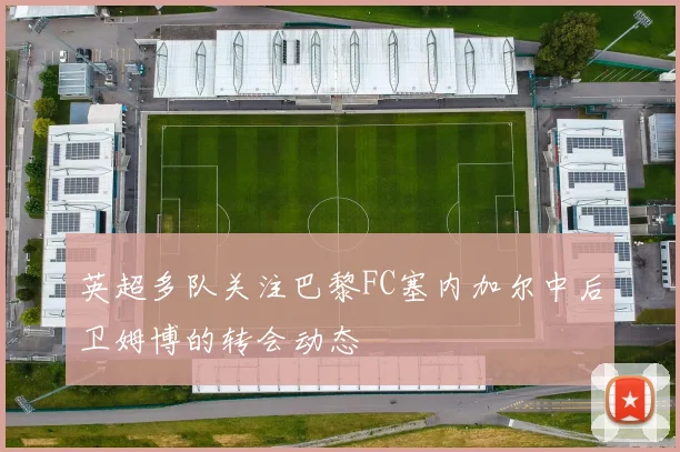 英超多队关注巴黎FC塞内加尔中后卫姆博的转会动态