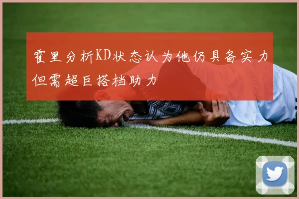 霍里分析KD状态认为他仍具备实力但需超巨搭档助力